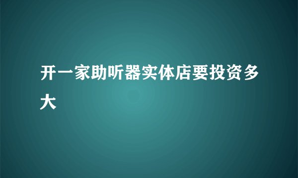 开一家助听器实体店要投资多大