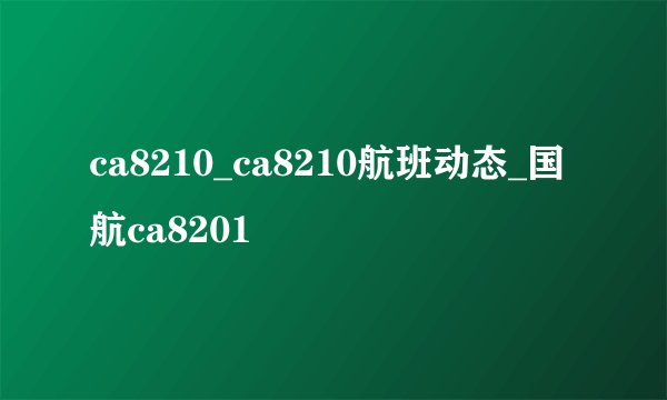 ca8210_ca8210航班动态_国航ca8201