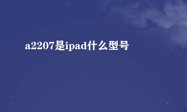 a2207是ipad什么型号