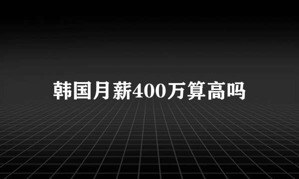 韩国月薪400万算高吗