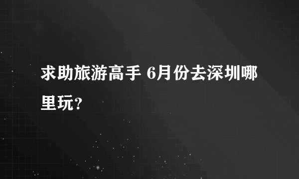 求助旅游高手 6月份去深圳哪里玩？