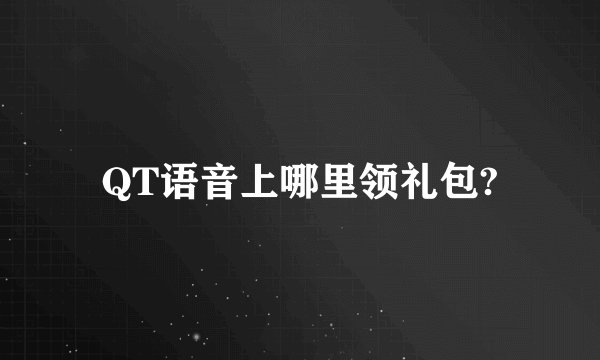 QT语音上哪里领礼包?