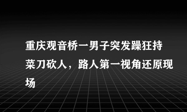 重庆观音桥一男子突发躁狂持菜刀砍人，路人第一视角还原现场