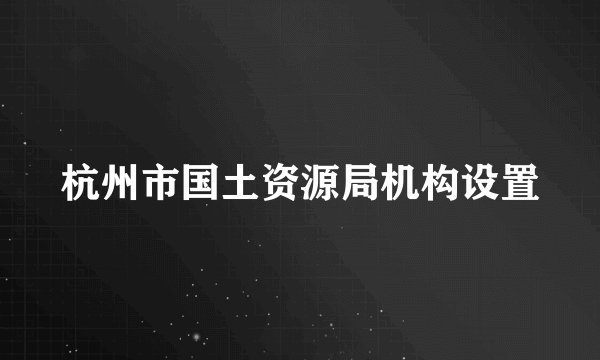 杭州市国土资源局机构设置