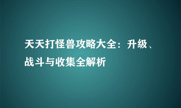 天天打怪兽攻略大全：升级、战斗与收集全解析