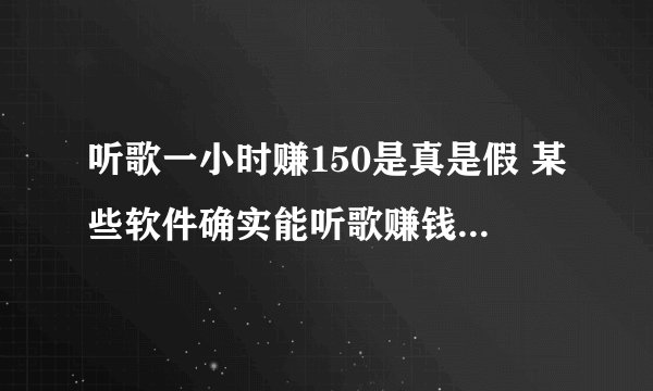 听歌一小时赚150是真是假 某些软件确实能听歌赚钱(但钱不多)