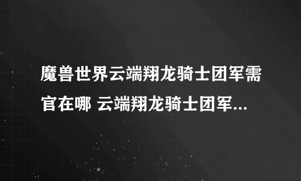 魔兽世界云端翔龙骑士团军需官在哪 云端翔龙骑士团军需官在哪里推荐_魔兽世界
