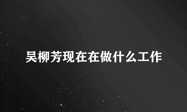 吴柳芳现在在做什么工作
