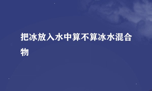 把冰放入水中算不算冰水混合物