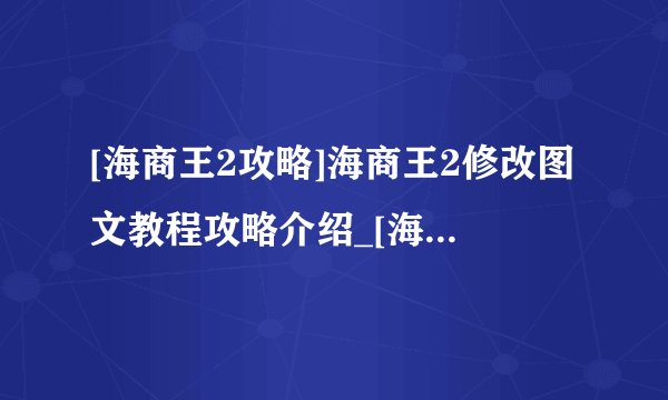 [海商王2攻略]海商王2修改图文教程攻略介绍_[海商王2攻略]海商王2修改图文教程攻略是什么