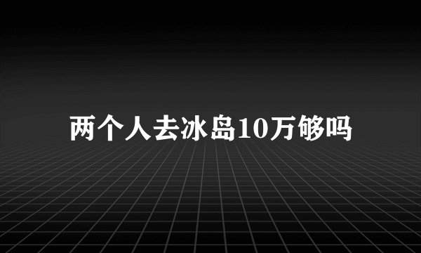 两个人去冰岛10万够吗
