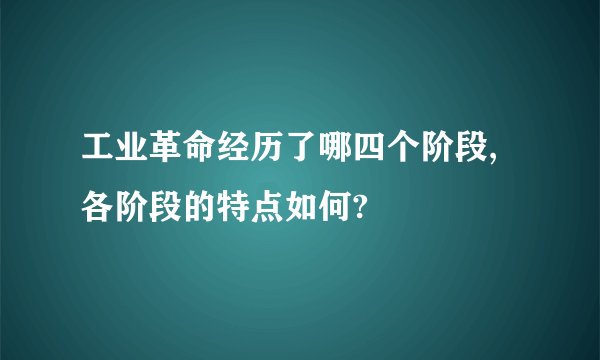 工业革命经历了哪四个阶段,各阶段的特点如何?