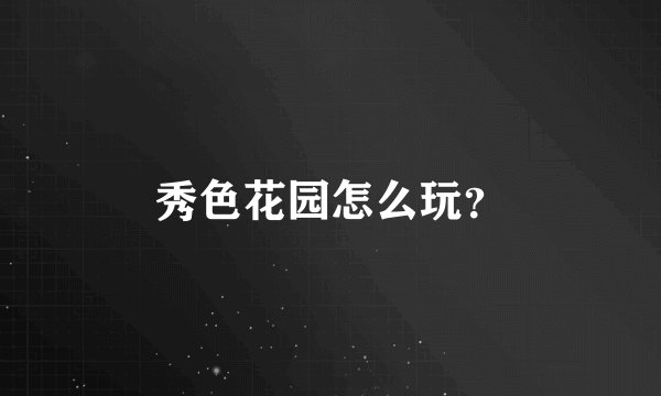 秀色花园怎么玩？