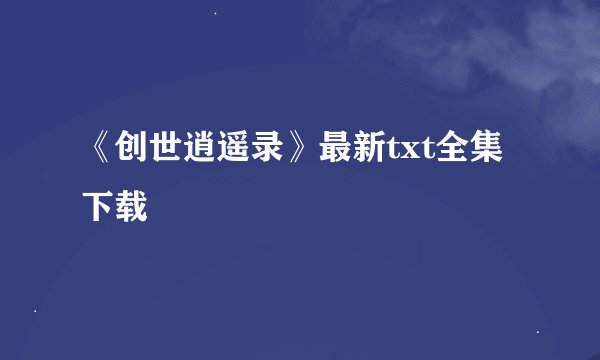 《创世逍遥录》最新txt全集下载