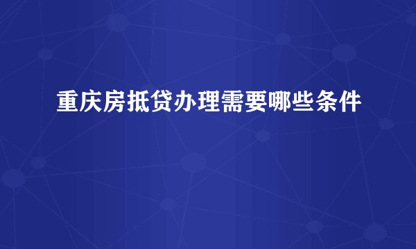 重庆房抵贷办理需要哪些条件