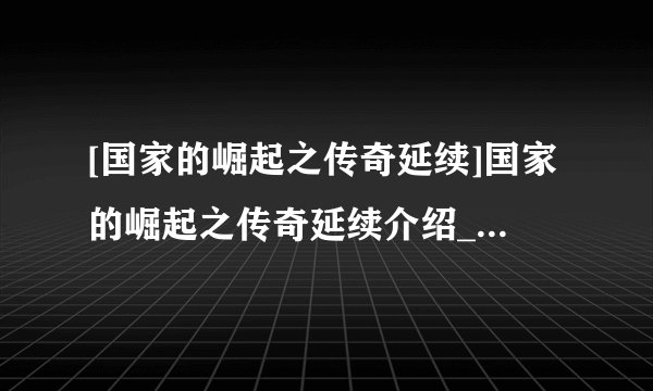 [国家的崛起之传奇延续]国家的崛起之传奇延续介绍_[国家的崛起之传奇延续]国家的崛起之传奇延续是什么