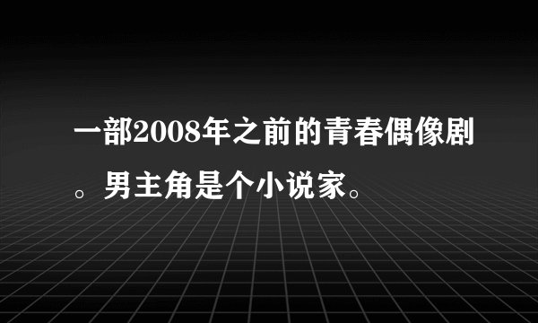 一部2008年之前的青春偶像剧。男主角是个小说家。