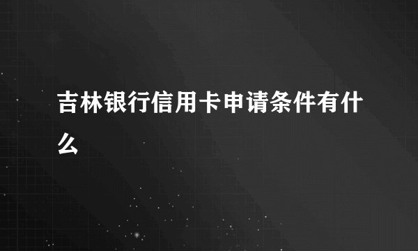 吉林银行信用卡申请条件有什么