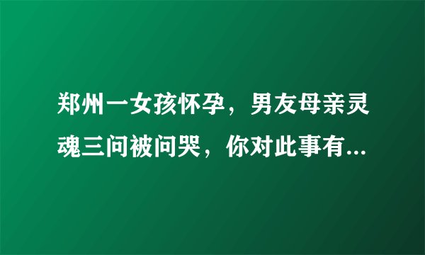 郑州一女孩怀孕，男友母亲灵魂三问被问哭，你对此事有哪些见解？
