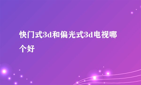 快门式3d和偏光式3d电视哪个好