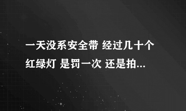 一天没系安全带 经过几十个红绿灯 是罚一次 还是拍到一次罚一次？