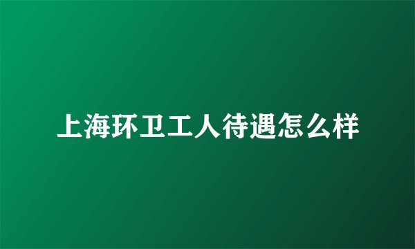 上海环卫工人待遇怎么样