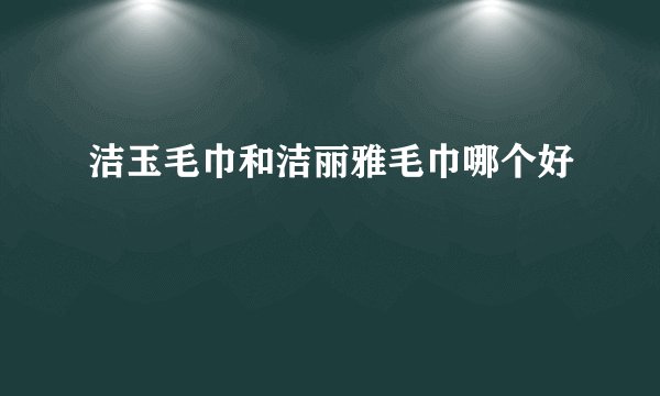 洁玉毛巾和洁丽雅毛巾哪个好