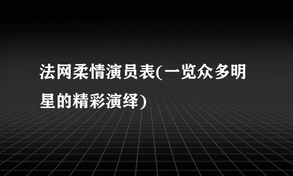 法网柔情演员表(一览众多明星的精彩演绎)