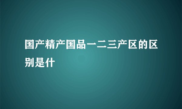 国产精产国品一二三产区的区别是什