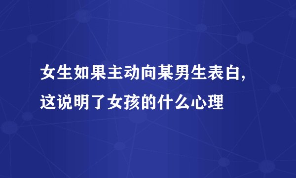 女生如果主动向某男生表白,这说明了女孩的什么心理