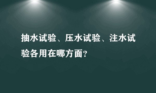 抽水试验、压水试验、注水试验各用在哪方面？