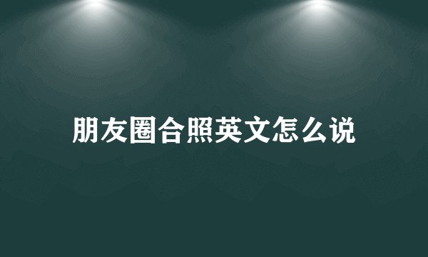 朋友圈合照英文怎么说