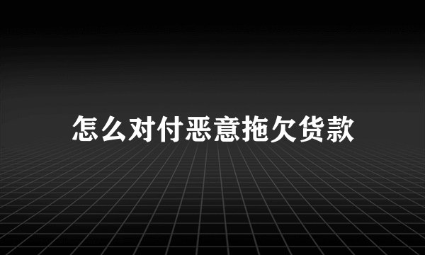 怎么对付恶意拖欠货款