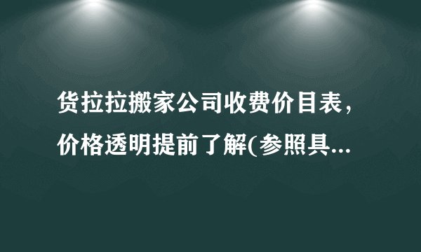 货拉拉搬家公司收费价目表，价格透明提前了解(参照具体车型)
