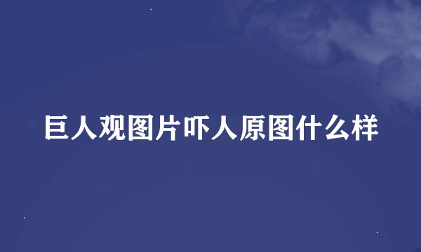 巨人观图片吓人原图什么样