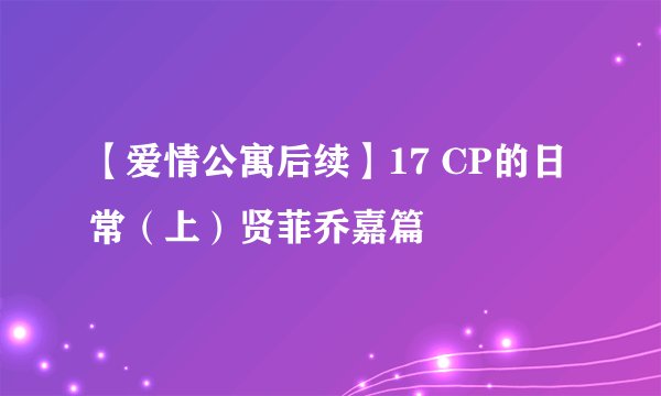 【爱情公寓后续】17 CP的日常（上）贤菲乔嘉篇