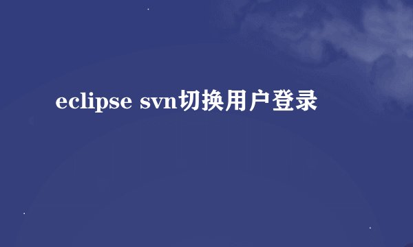 eclipse svn切换用户登录
