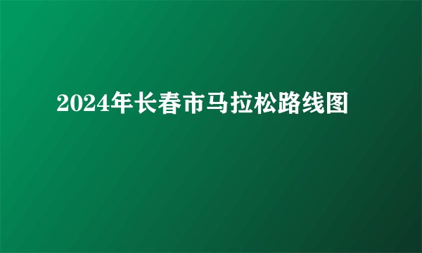 2024年长春市马拉松路线图