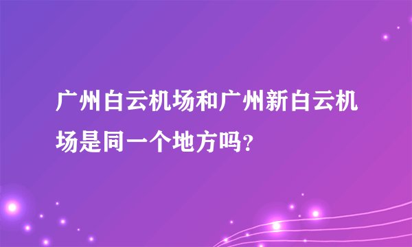 广州白云机场和广州新白云机场是同一个地方吗？
