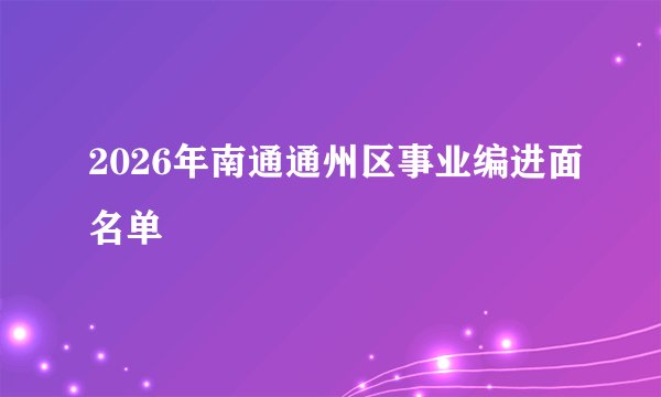 2026年南通通州区事业编进面名单