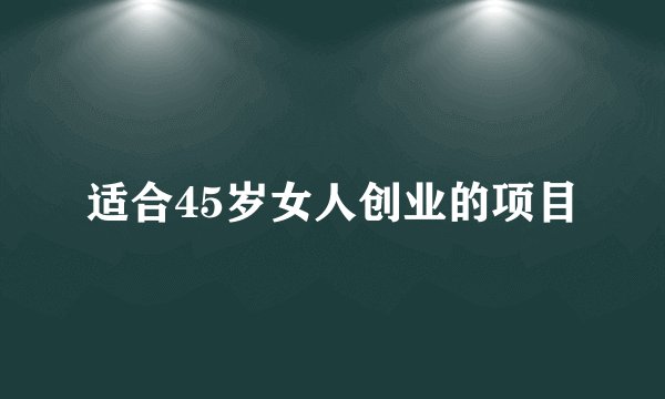 适合45岁女人创业的项目