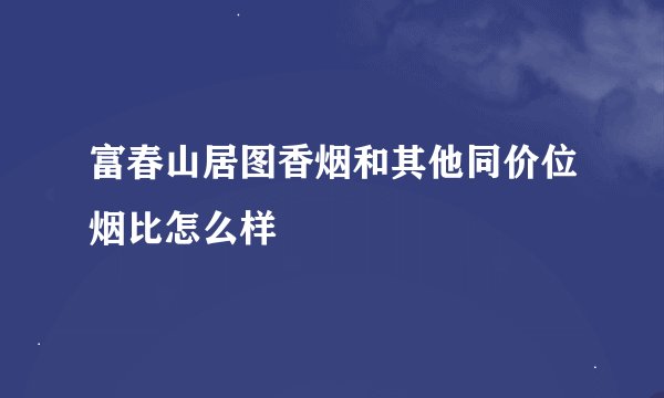 富春山居图香烟和其他同价位烟比怎么样