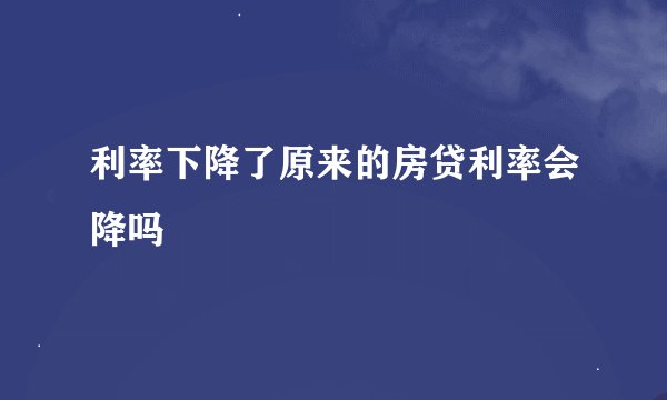 利率下降了原来的房贷利率会降吗