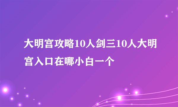 大明宫攻略10人剑三10人大明宫入口在哪小白一个