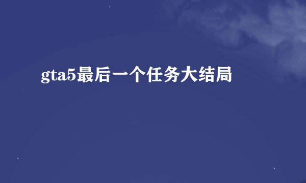 gta5最后一个任务大结局
