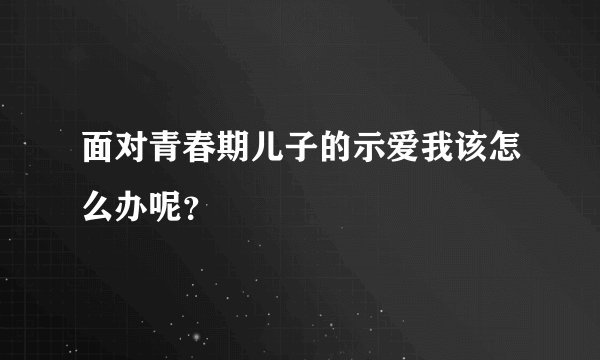 面对青春期儿子的示爱我该怎么办呢？