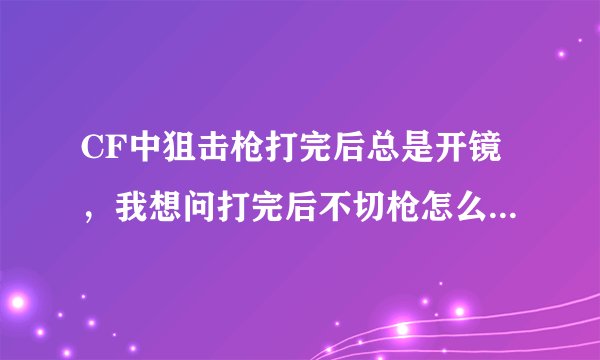 CF中狙击枪打完后总是开镜，我想问打完后不切枪怎么弄是关镜的？