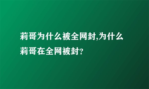 莉哥为什么被全网封,为什么莉哥在全网被封？
