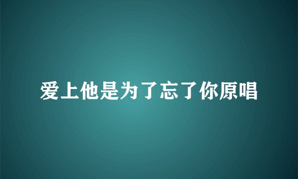 爱上他是为了忘了你原唱