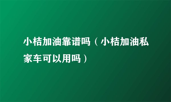 小桔加油靠谱吗（小桔加油私家车可以用吗）